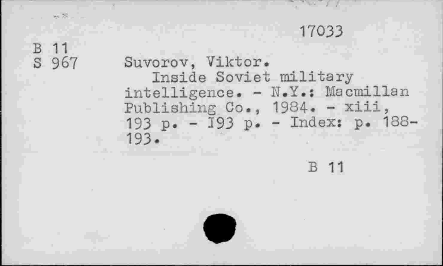 ﻿17033
В 11
S 967 Suvorov, Viktor,
Inside Soviet military intelligence. - N.Y.: Macmillan Publishing Co., 1984. - xiii, 193 p. - 393 p. - Index: p. 188-193.
В 11